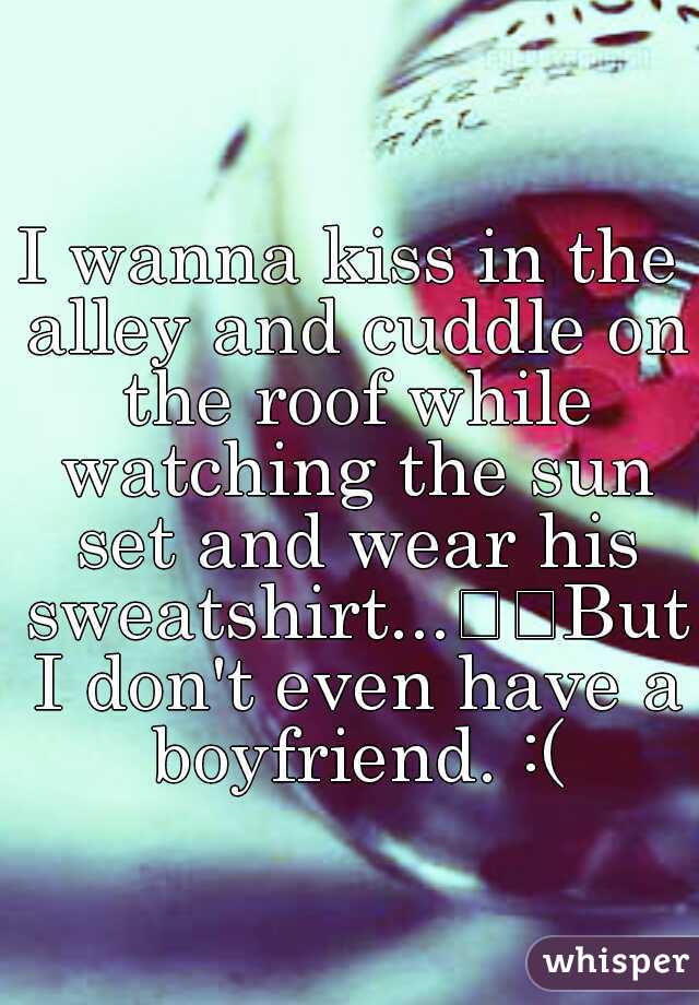 I wanna kiss in the alley and cuddle on the roof while watching the sun set and wear his sweatshirt...

But I don't even have a boyfriend. :(