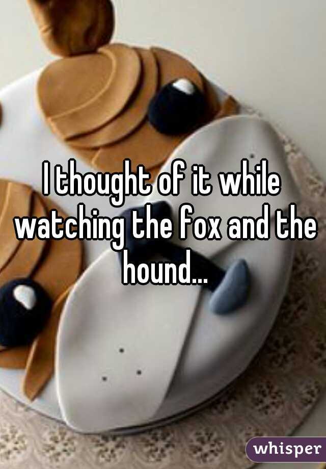 I thought of it while watching the fox and the hound...