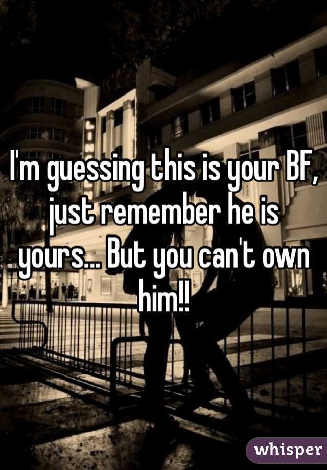 I'm guessing this is your BF, just remember he is yours... But you can't own him!!