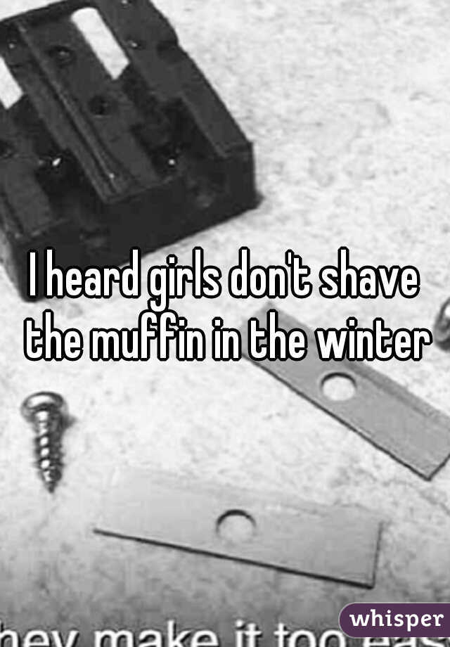 I heard girls don't shave the muffin in the winter