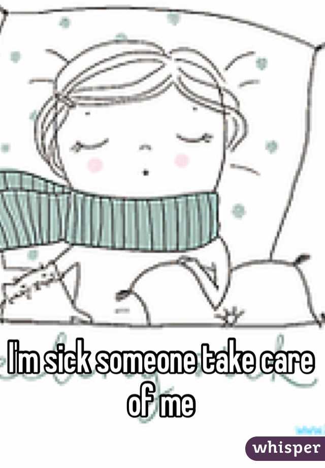 I'm sick someone take care of me 