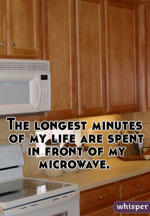 The longest minutes of my life are spent in front of my microwave. 