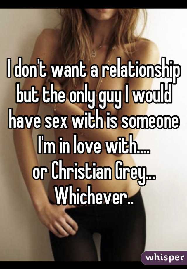 I don't want a relationship but the only guy I would have sex with is someone I'm in love with....
or Christian Grey...
Whichever..