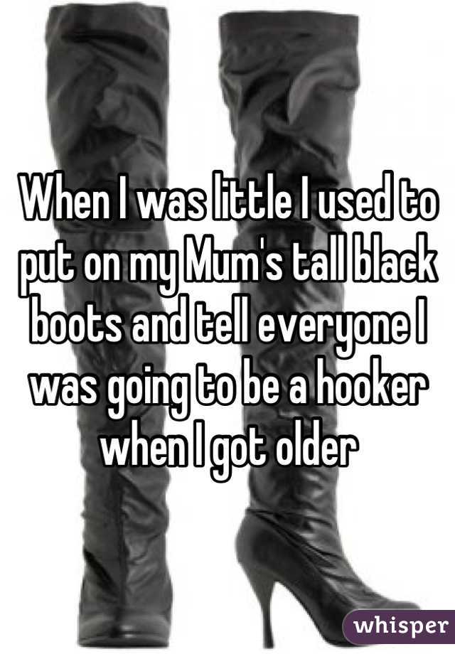 When I was little I used to put on my Mum's tall black boots and tell everyone I was going to be a hooker when I got older