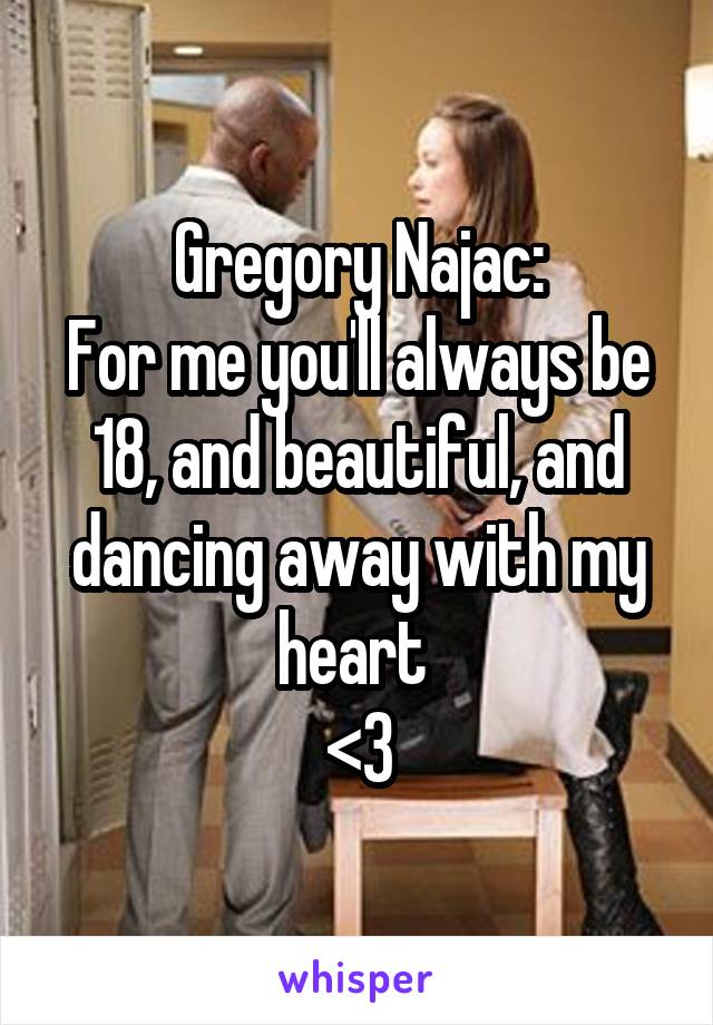 Gregory Najac:
For me you'll always be 18, and beautiful, and dancing away with my heart 
<\3