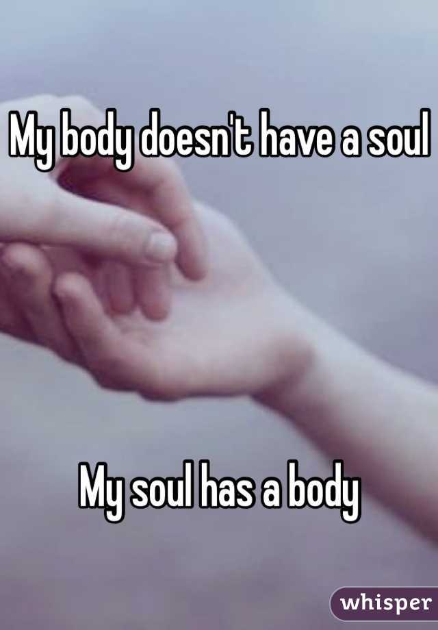 My body doesn't have a soul





My soul has a body
