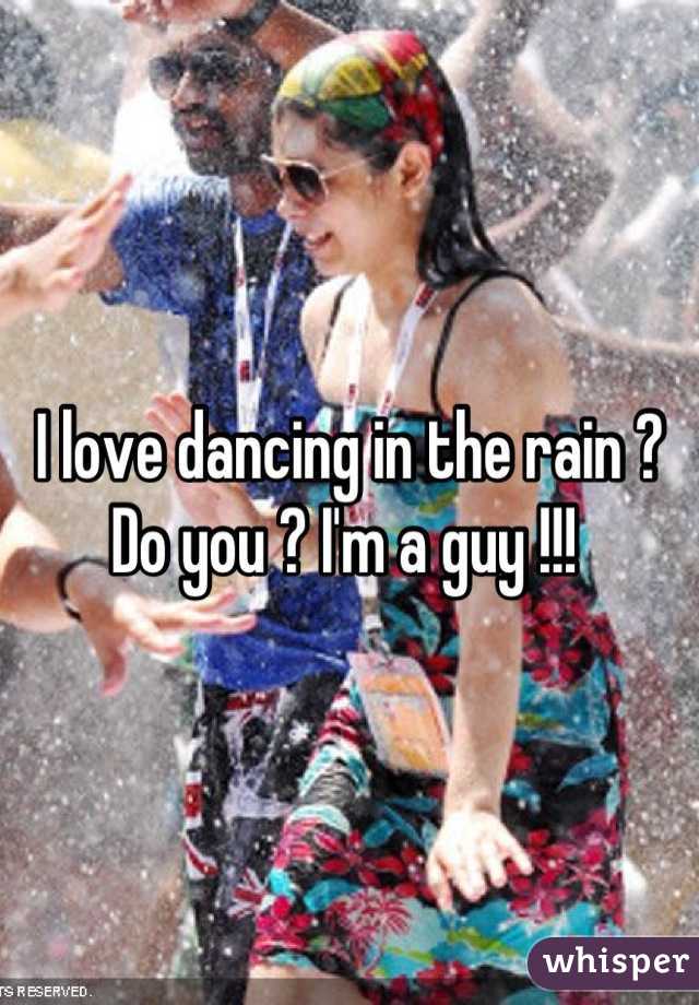 I love dancing in the rain ? Do you ? I'm a guy !!! 