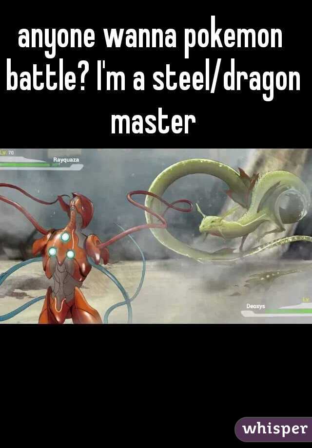 anyone wanna pokemon battle? I'm a steel/dragon master