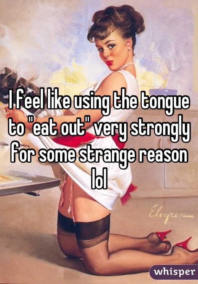 I feel like using the tongue to "eat out" very strongly for some strange reason lol