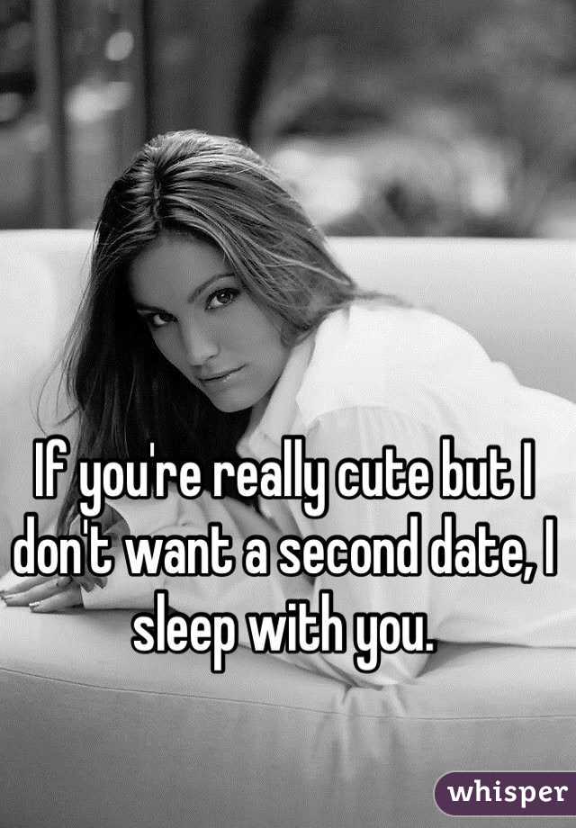 If you're really cute but I don't want a second date, I sleep with you. 