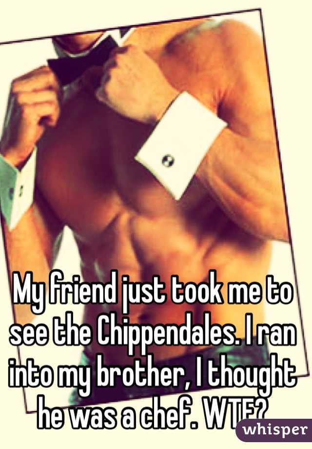 My friend just took me to see the Chippendales. I ran into my brother, I thought he was a chef. WTF?