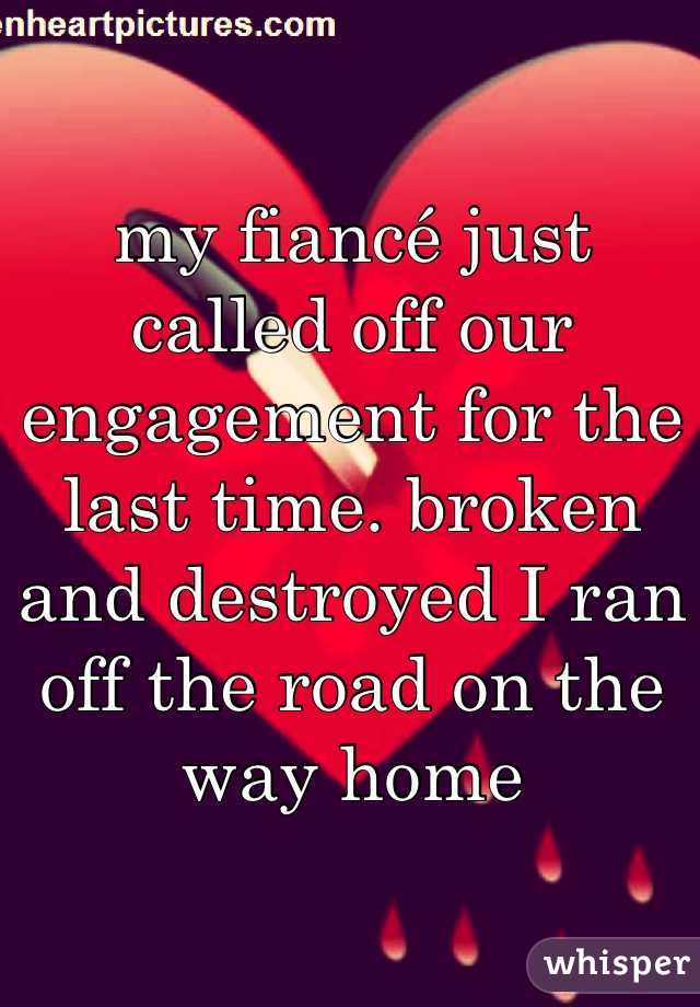 my fiancé just called off our engagement for the last time. broken and destroyed I ran off the road on the way home