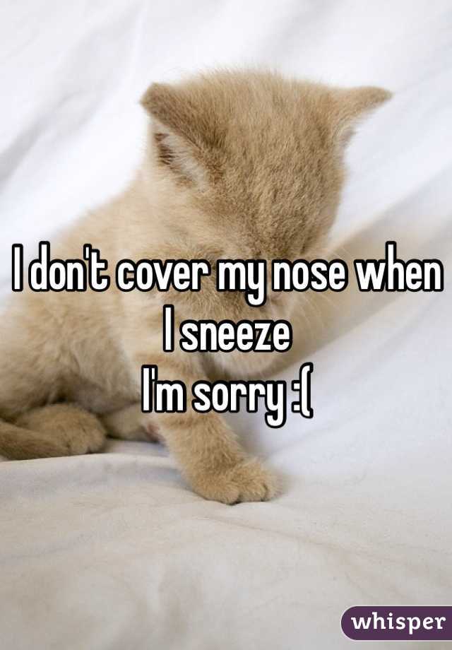 I don't cover my nose when I sneeze 
I'm sorry :( 