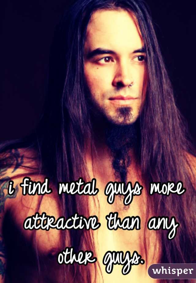 i find metal guys more attractive than any other guys. 