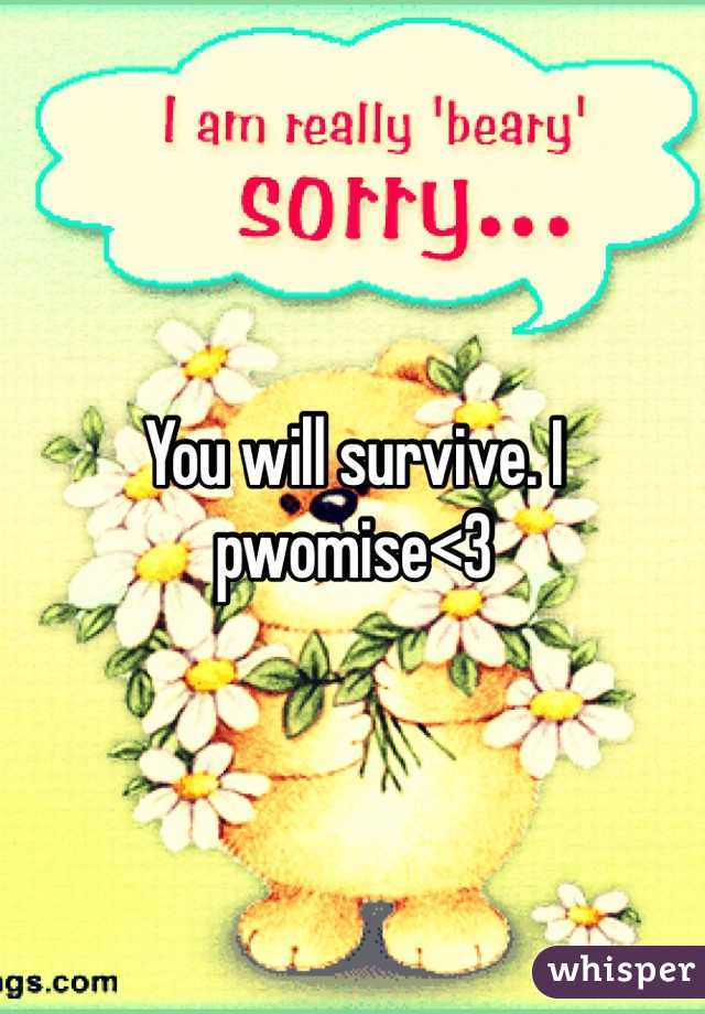 You will survive. I pwomise<3
