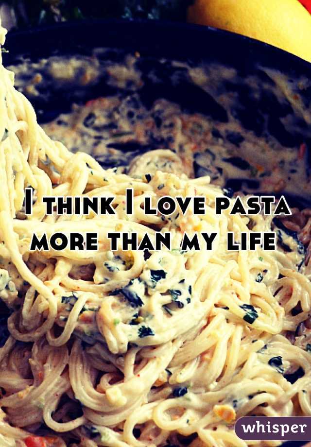 I think I love pasta more than my life 