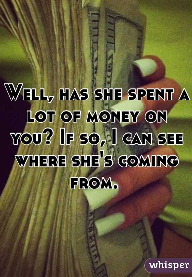 Well, has she spent a lot of money on you? If so, I can see where she's coming from. 