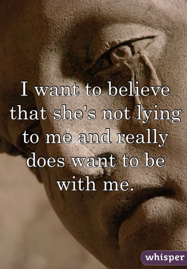 I want to believe that she's not lying to me and really does want to be with me. 