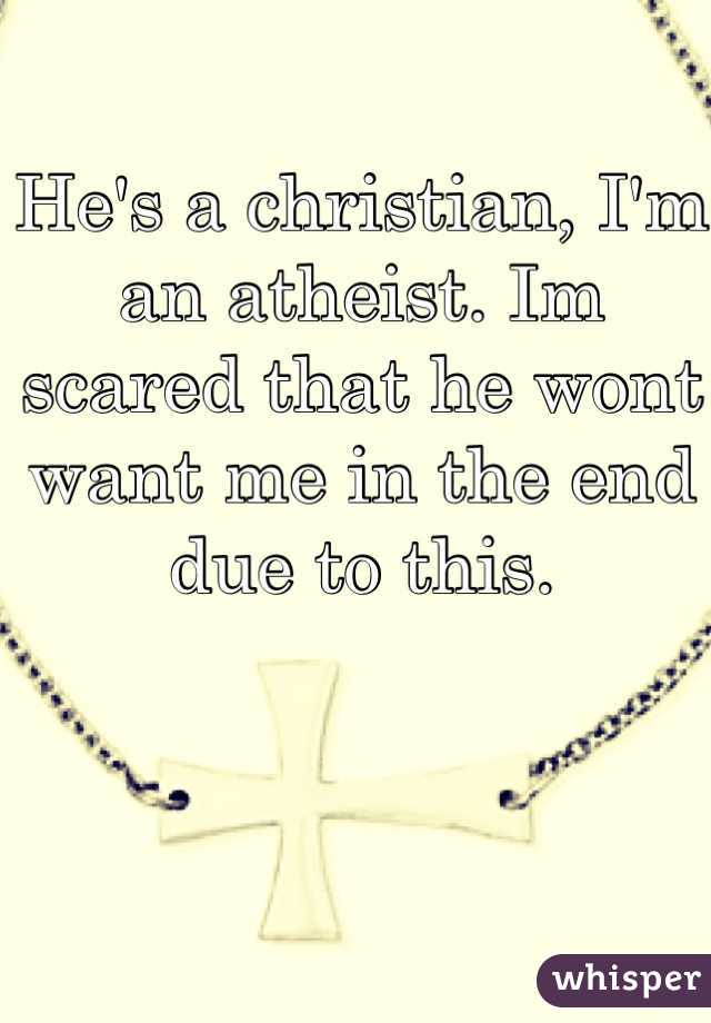 He's a christian, I'm an atheist. Im scared that he wont want me in the end due to this.
