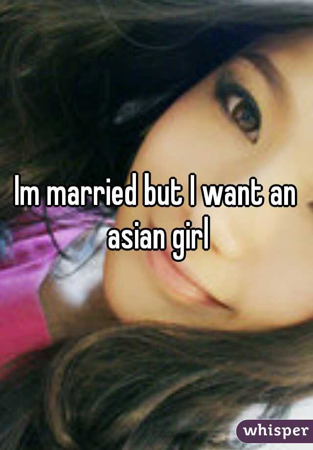 Im married but I want an asian girl
