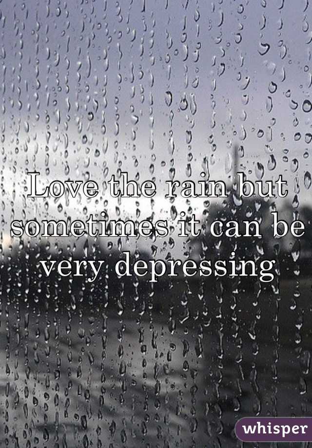 Love the rain but sometimes it can be very depressing