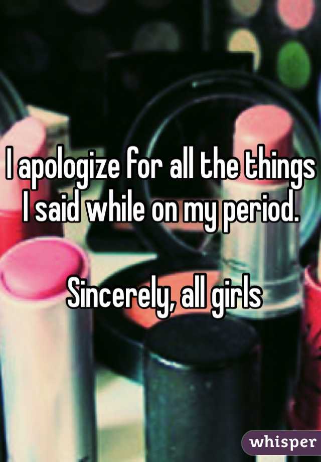 I apologize for all the things I said while on my period.

 Sincerely, all girls 