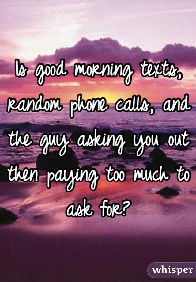 Is good morning texts, random phone calls, and the guy asking you out then paying too much to ask for?