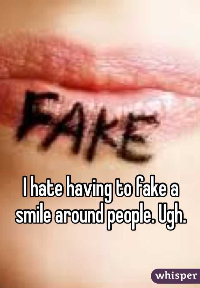 I hate having to fake a smile around people. Ugh. 