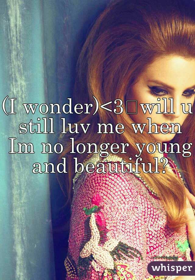 (I wonder)<3
will u still luv me when Im no longer young and beautiful?