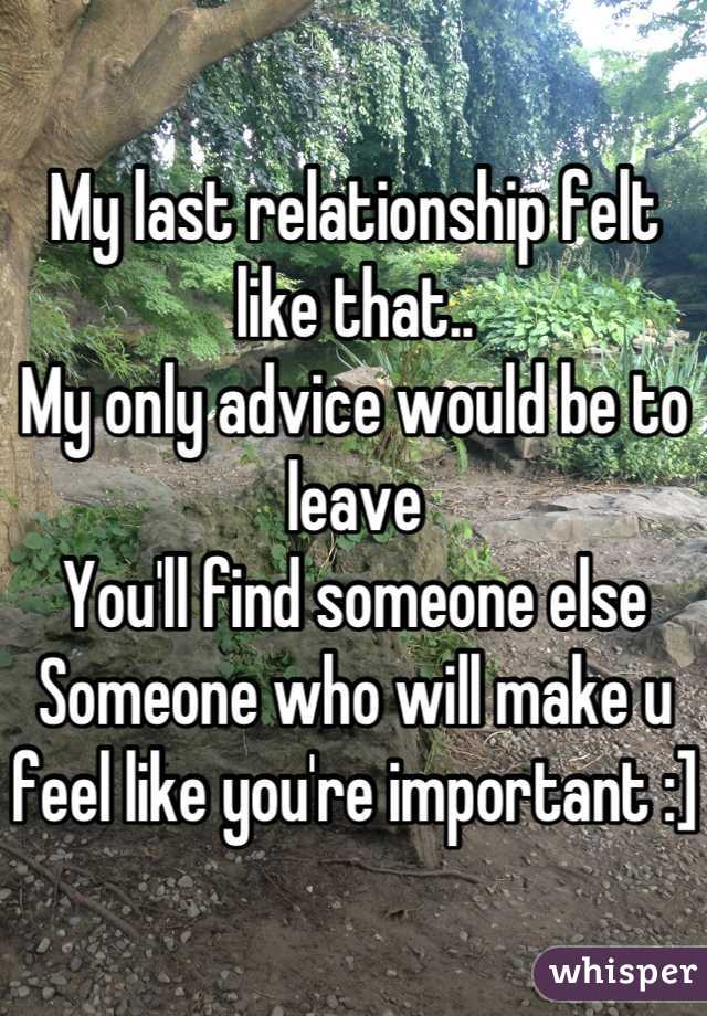My last relationship felt like that..
My only advice would be to leave
You'll find someone else
Someone who will make u feel like you're important :]