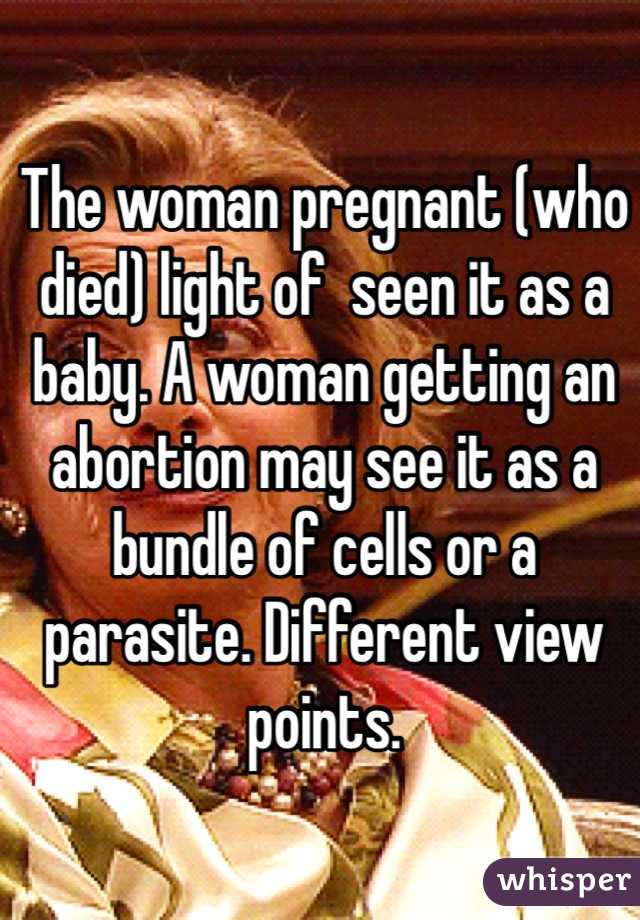 The woman pregnant (who died) light of  seen it as a baby. A woman getting an abortion may see it as a bundle of cells or a parasite. Different view points.