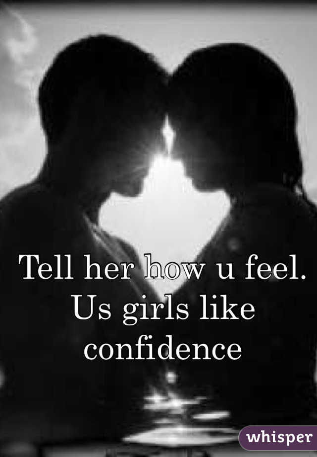 Tell her how u feel. Us girls like confidence