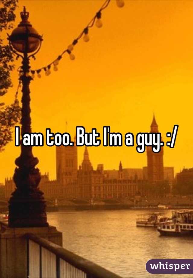 I am too. But I'm a guy. :/