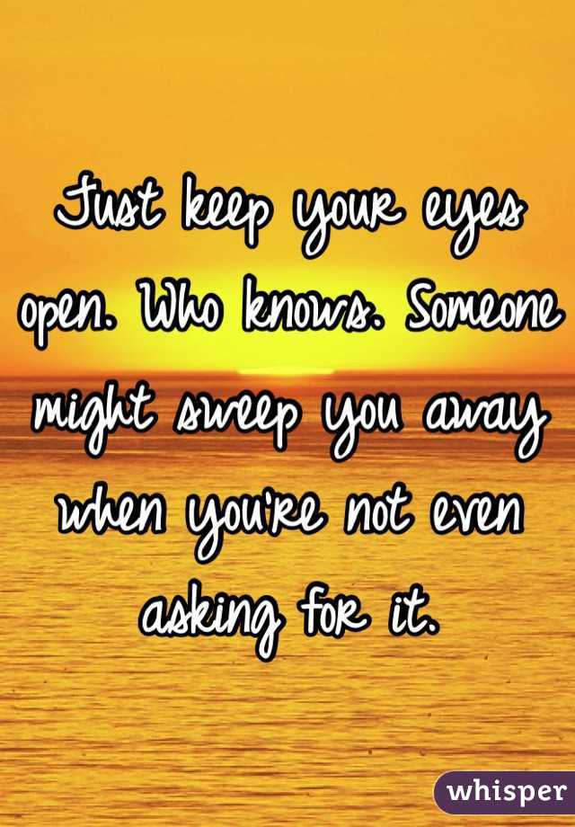 Just keep your eyes open. Who knows. Someone might sweep you away when you're not even asking for it. 