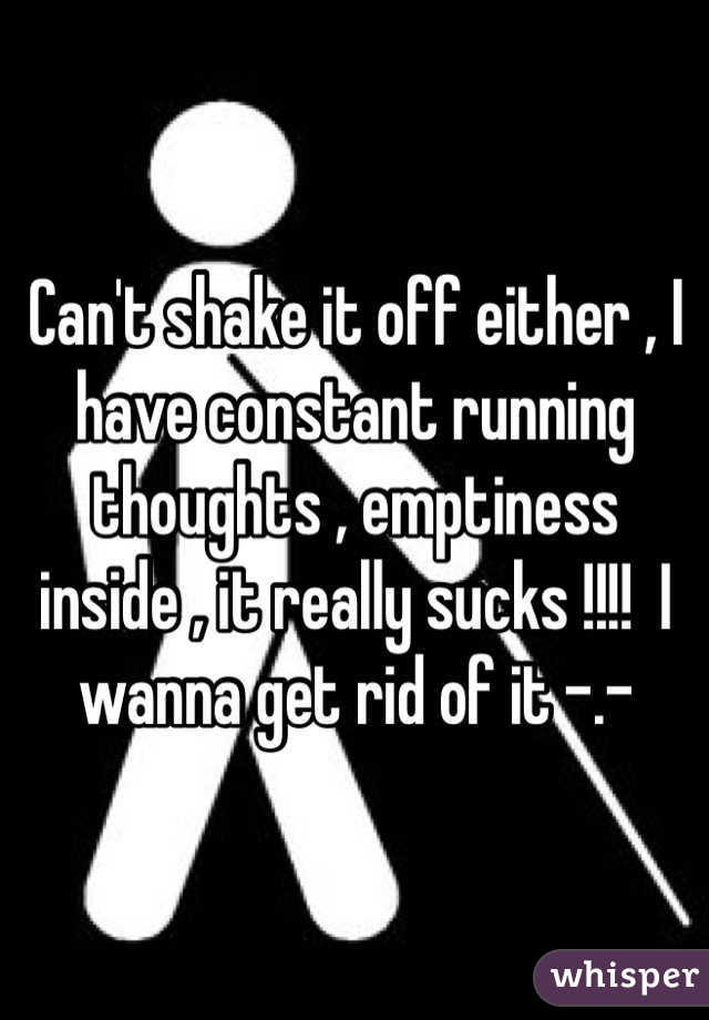 Can't shake it off either , I have constant running thoughts , emptiness inside , it really sucks !!!!  I wanna get rid of it -.-