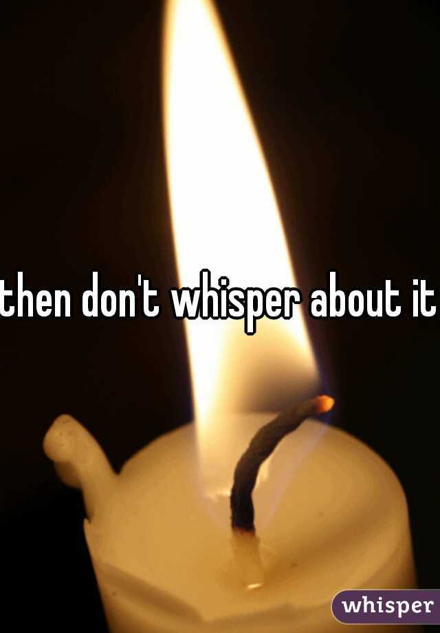 then don't whisper about it