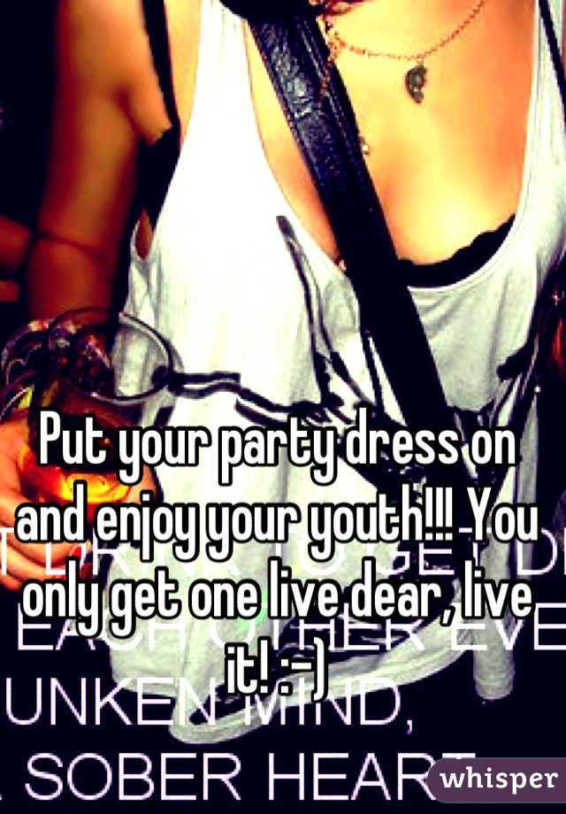 Put your party dress on and enjoy your youth!!! You only get one live dear, live it! :-)