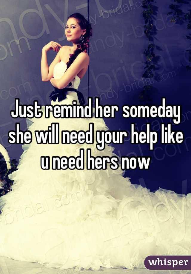Just remind her someday she will need your help like u need hers now
