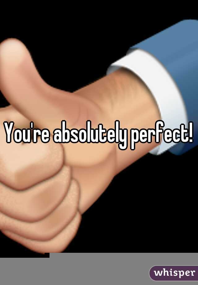You're absolutely perfect!
