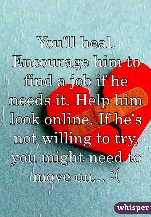 You'll heal. Encourage him to find a job if he needs it. Help him look online. If he's not willing to try, you might need to move on... :( 