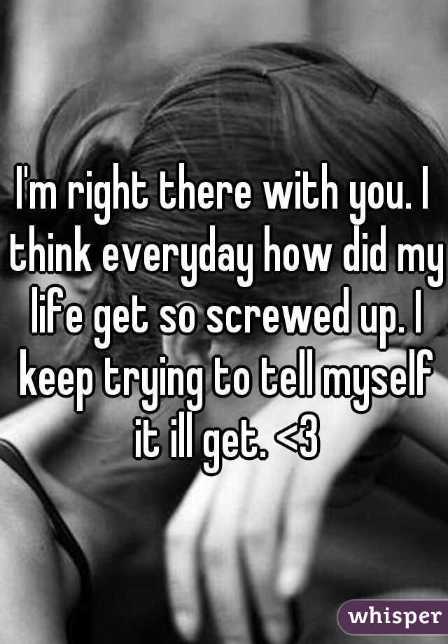 I'm right there with you. I think everyday how did my life get so screwed up. I keep trying to tell myself it ill get. <3