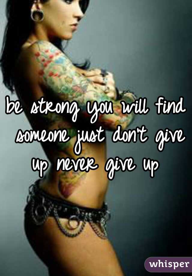 be strong you will find someone just don't give up never give up 