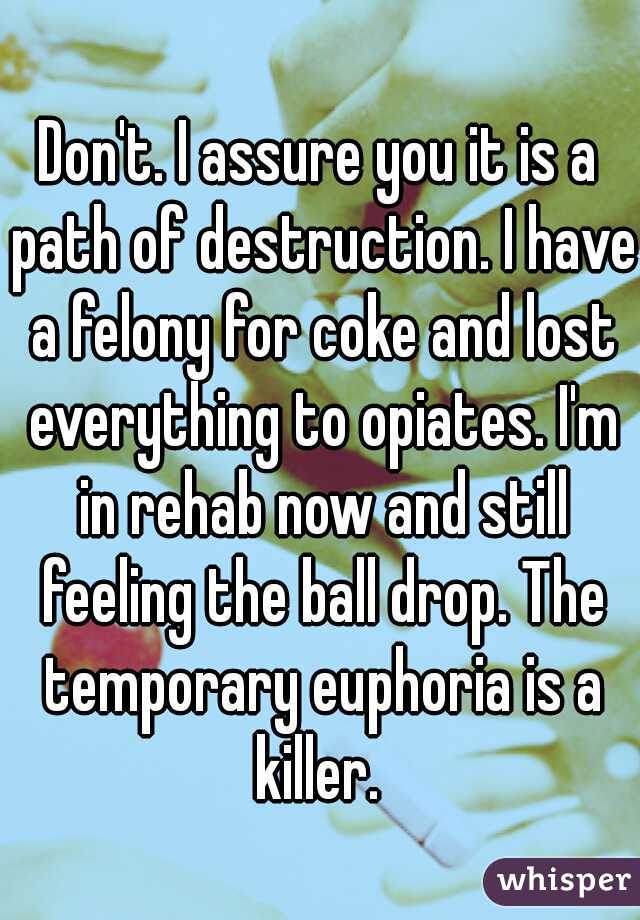 Don't. I assure you it is a path of destruction. I have a felony for coke and lost everything to opiates. I'm in rehab now and still feeling the ball drop. The temporary euphoria is a killer. 