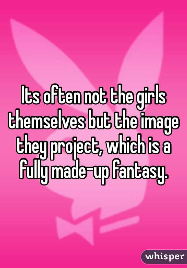 Its often not the girls themselves but the image they project, which is a fully made-up fantasy. 
