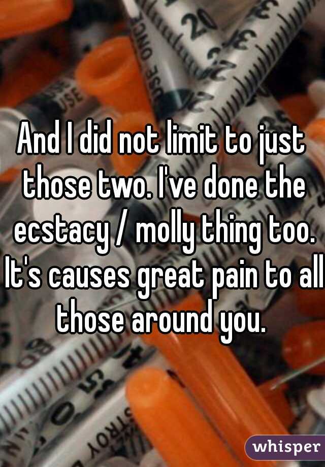 And I did not limit to just those two. I've done the ecstacy / molly thing too. It's causes great pain to all those around you. 