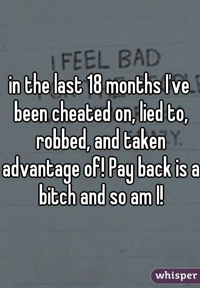in the last 18 months I've been cheated on, lied to, robbed, and taken advantage of! Pay back is a bitch and so am I!