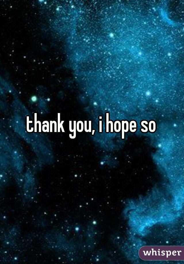 thank you, i hope so