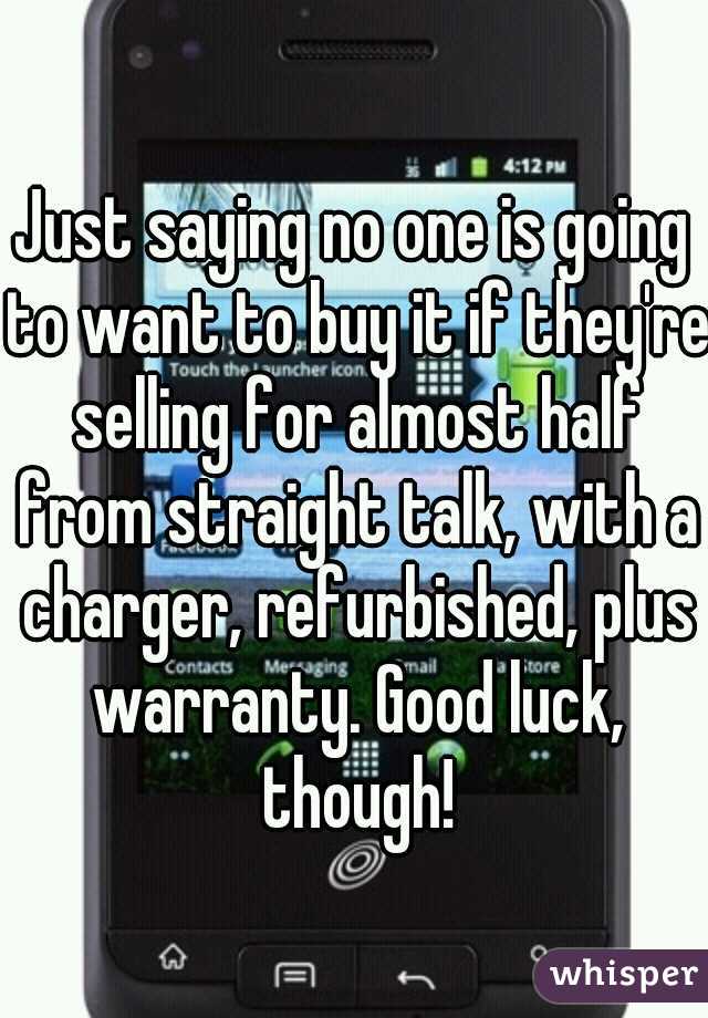 Just saying no one is going to want to buy it if they're selling for almost half from straight talk, with a charger, refurbished, plus warranty. Good luck, though!