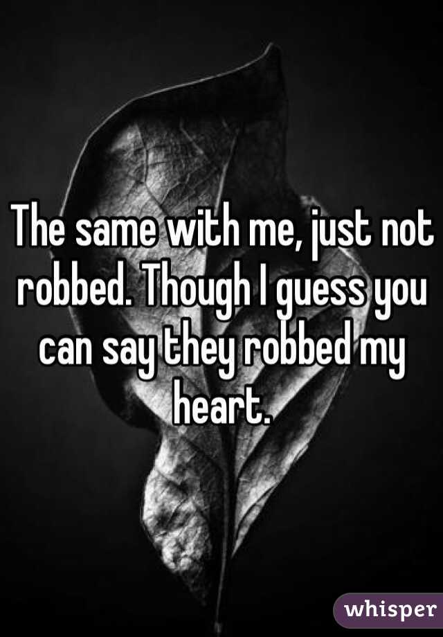 The same with me, just not robbed. Though I guess you can say they robbed my heart.