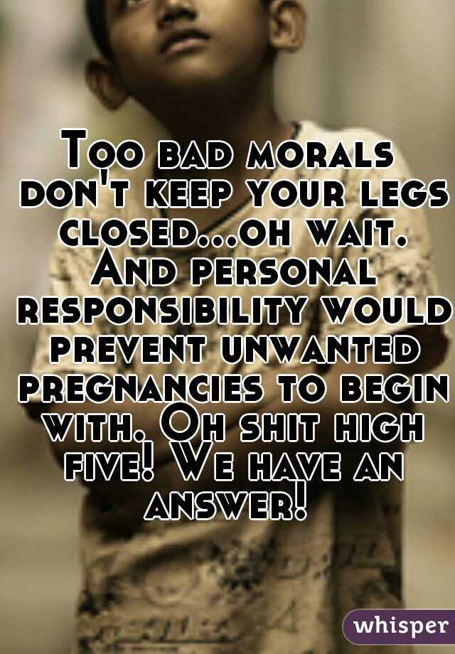 Too bad morals don't keep your legs closed...oh wait. And personal responsibility would prevent unwanted pregnancies to begin with. Oh shit high five! We have an answer! 